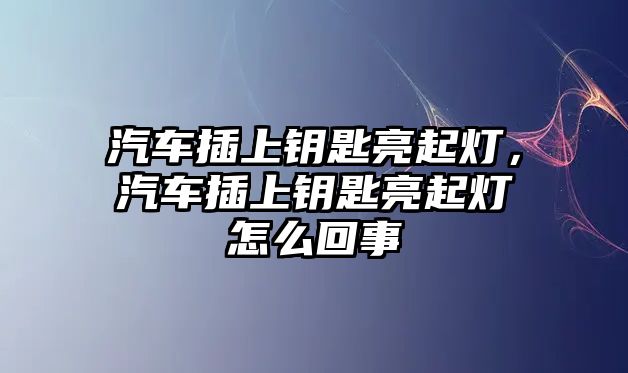 汽車(chē)插上鑰匙亮起燈，汽車(chē)插上鑰匙亮起燈怎么回事