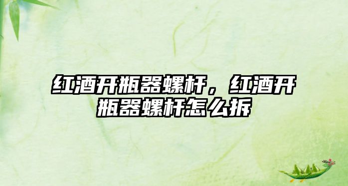 紅酒開(kāi)瓶器螺桿，紅酒開(kāi)瓶器螺桿怎么拆