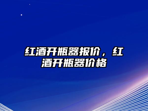 紅酒開(kāi)瓶器報(bào)價(jià)，紅酒開(kāi)瓶器價(jià)格