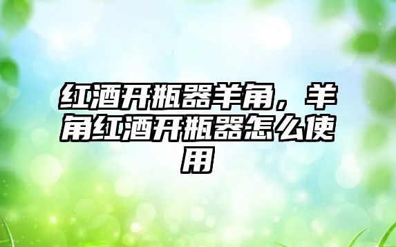 紅酒開(kāi)瓶器羊角，羊角紅酒開(kāi)瓶器怎么使用