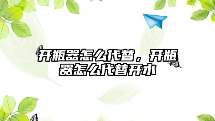 開(kāi)瓶器怎么代替，開(kāi)瓶器怎么代替開(kāi)水