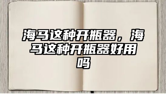 海馬這種開(kāi)瓶器，海馬這種開(kāi)瓶器好用嗎